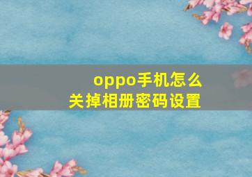 oppo手机怎么关掉相册密码设置