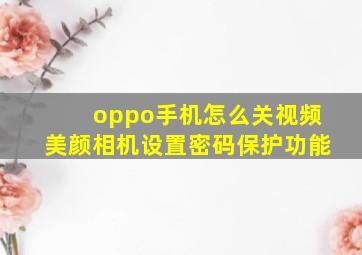 oppo手机怎么关视频美颜相机设置密码保护功能