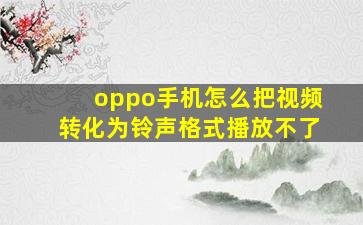 oppo手机怎么把视频转化为铃声格式播放不了