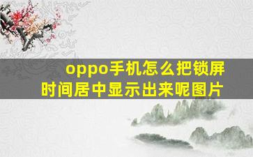 oppo手机怎么把锁屏时间居中显示出来呢图片