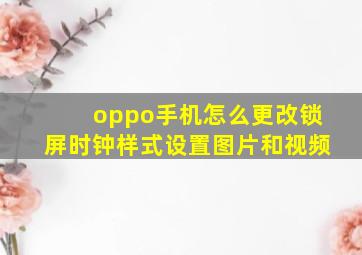 oppo手机怎么更改锁屏时钟样式设置图片和视频