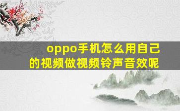 oppo手机怎么用自己的视频做视频铃声音效呢