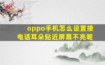 oppo手机怎么设置接电话耳朵贴近屏幕不亮呢