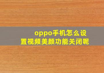 oppo手机怎么设置视频美颜功能关闭呢