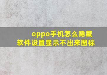 oppo手机怎么隐藏软件设置显示不出来图标