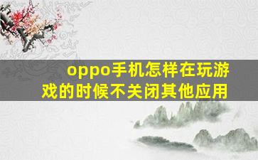 oppo手机怎样在玩游戏的时候不关闭其他应用