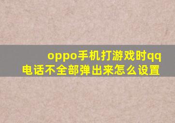 oppo手机打游戏时qq电话不全部弹出来怎么设置