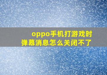 oppo手机打游戏时弹幕消息怎么关闭不了