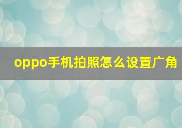 oppo手机拍照怎么设置广角