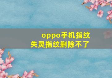 oppo手机指纹失灵指纹删除不了