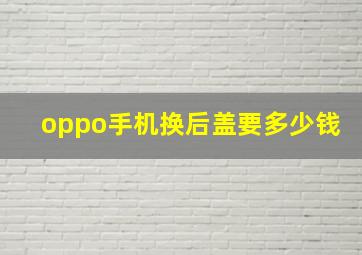 oppo手机换后盖要多少钱