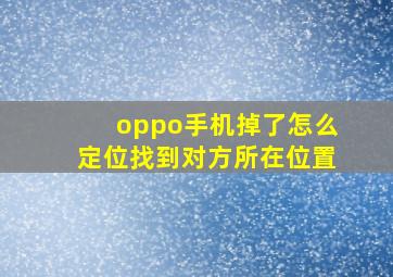 oppo手机掉了怎么定位找到对方所在位置