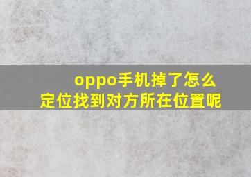 oppo手机掉了怎么定位找到对方所在位置呢