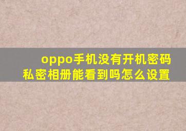 oppo手机没有开机密码私密相册能看到吗怎么设置