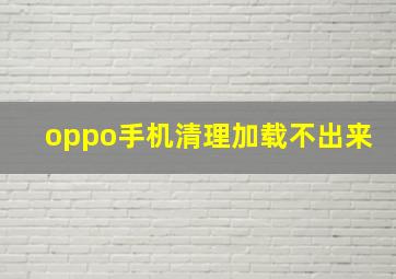 oppo手机清理加载不出来