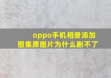 oppo手机相册添加图集原图片为什么删不了