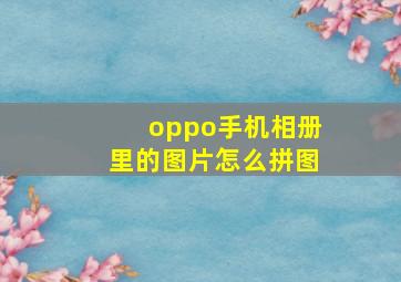 oppo手机相册里的图片怎么拼图