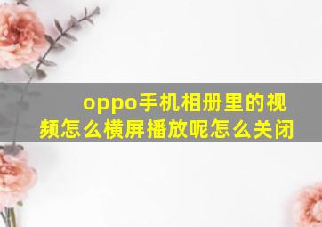 oppo手机相册里的视频怎么横屏播放呢怎么关闭