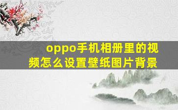 oppo手机相册里的视频怎么设置壁纸图片背景