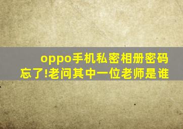 oppo手机私密相册密码忘了!老问其中一位老师是谁