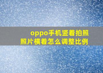 oppo手机竖着拍照照片横着怎么调整比例