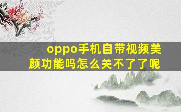 oppo手机自带视频美颜功能吗怎么关不了了呢