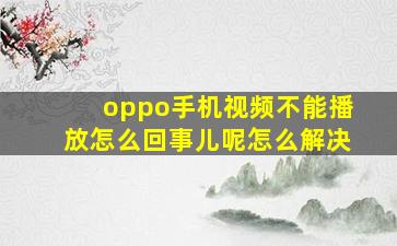 oppo手机视频不能播放怎么回事儿呢怎么解决