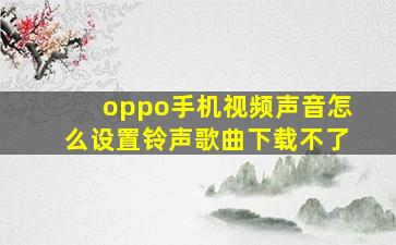 oppo手机视频声音怎么设置铃声歌曲下载不了