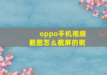 oppo手机视频截图怎么截屏的呢