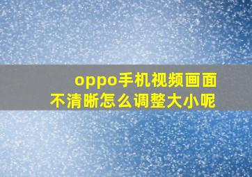 oppo手机视频画面不清晰怎么调整大小呢