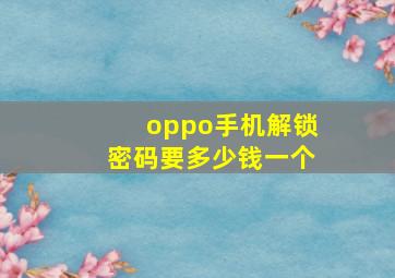 oppo手机解锁密码要多少钱一个