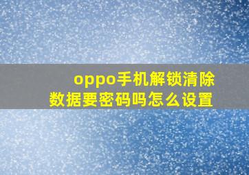 oppo手机解锁清除数据要密码吗怎么设置