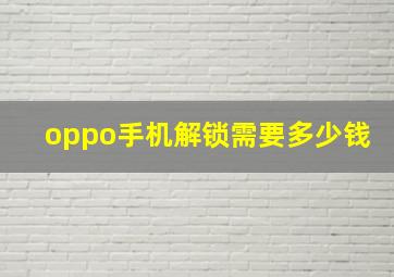 oppo手机解锁需要多少钱