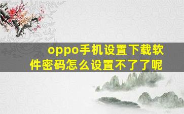 oppo手机设置下载软件密码怎么设置不了了呢