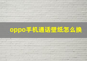 oppo手机通话壁纸怎么换