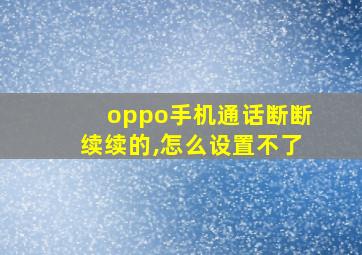 oppo手机通话断断续续的,怎么设置不了