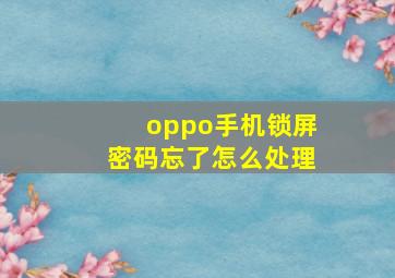 oppo手机锁屏密码忘了怎么处理