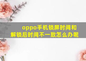 oppo手机锁屏时间和解锁后时间不一致怎么办呢