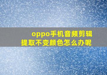 oppo手机音频剪辑提取不变颜色怎么办呢