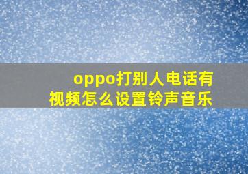 oppo打别人电话有视频怎么设置铃声音乐