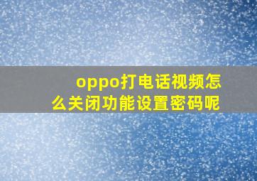 oppo打电话视频怎么关闭功能设置密码呢