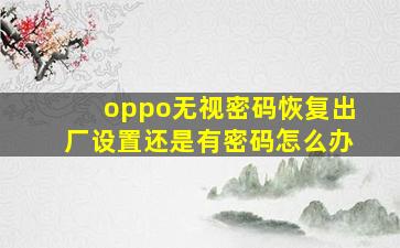 oppo无视密码恢复出厂设置还是有密码怎么办