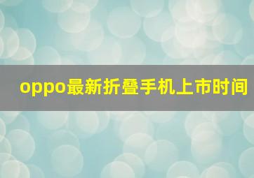 oppo最新折叠手机上市时间