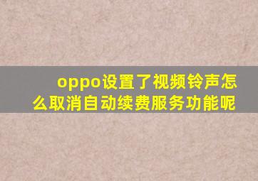 oppo设置了视频铃声怎么取消自动续费服务功能呢