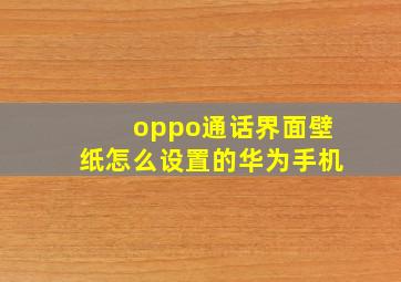 oppo通话界面壁纸怎么设置的华为手机