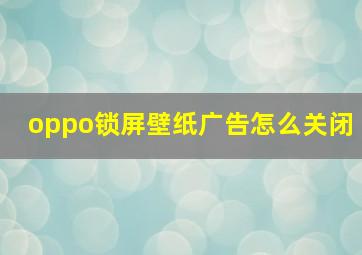 oppo锁屏壁纸广告怎么关闭