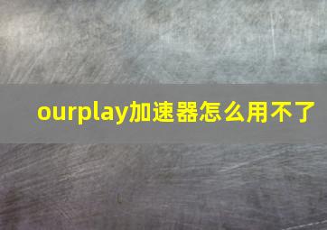 ourplay加速器怎么用不了