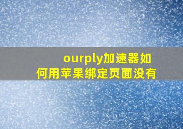 ourply加速器如何用苹果绑定页面没有