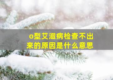 o型艾滋病检查不出来的原因是什么意思