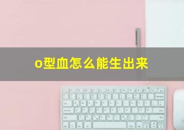 o型血怎么能生出来